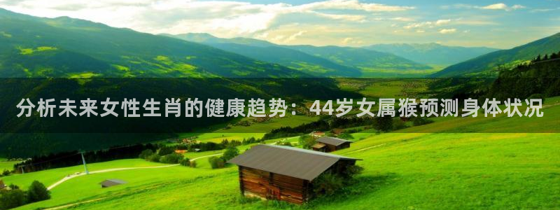赢彩网3代理：分析未来女性生肖的健康趋势：44岁女属猴预测身体状况