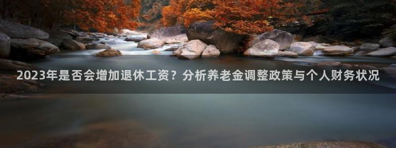 赢彩网体育3在线注册：2023年是否会增加退休工资？分析养老金调整政策与个人财务
