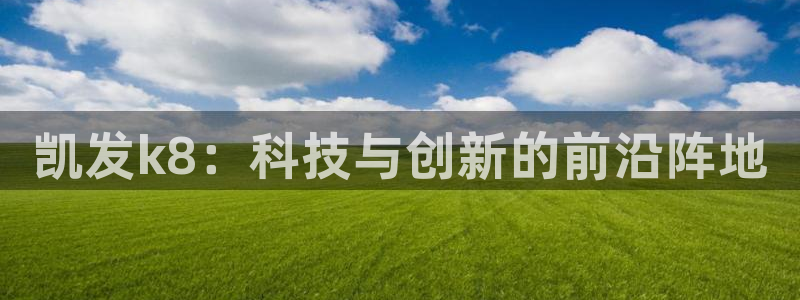 赢彩网体育凯捷登陆：凯发k8：科技与创新的前沿阵地