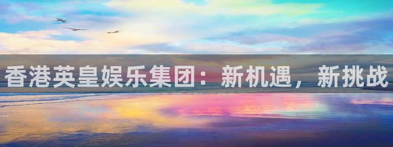 赢彩网体育注册登录入口：香港英皇娱乐集团：新机遇，新挑战