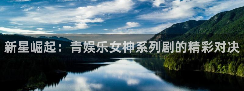 赢彩网2平台：新星崛起：青娱乐女神系列剧的精彩对决