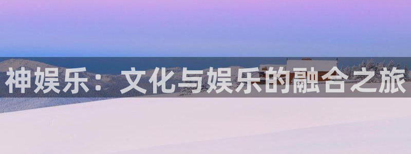 赢彩网主管：神娱乐：文化与娱乐的融合之旅