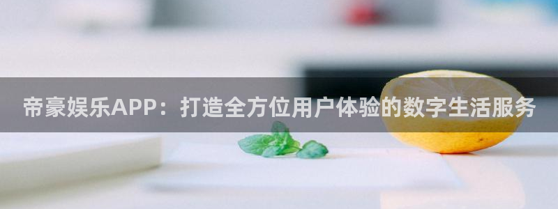 赢彩网平台主管：帝豪娱乐APP：打造全方位用户体验的数字生活服务