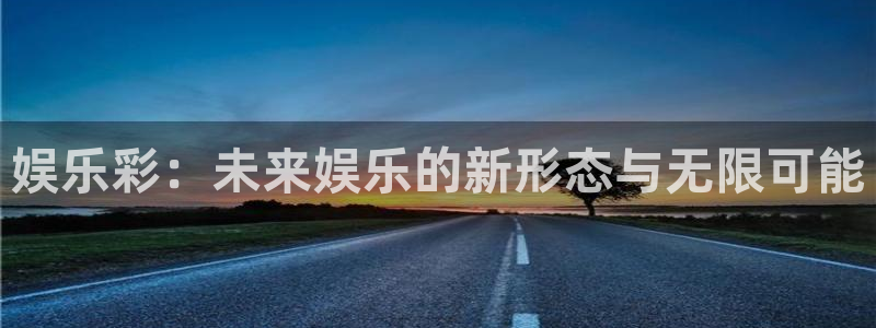 赢彩网2平台注册：娱乐彩：未来娱乐的新形态与无限可能