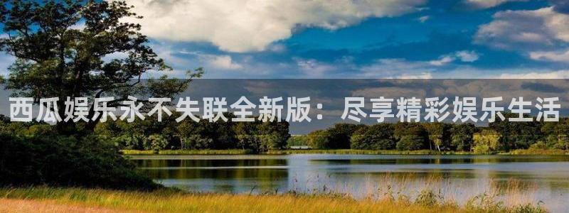 赢彩网体育凯捷登陆：西瓜娱乐永不失联全新版：尽享精彩娱乐生活
