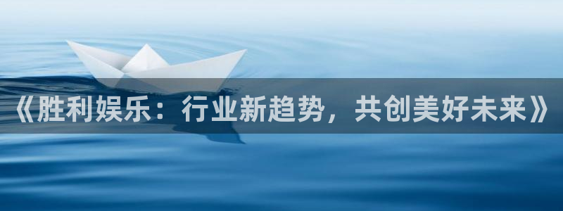 赢彩网3登录：《胜利娱乐：行业新趋势，共创美好未来》