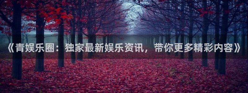 赢彩网2登录地址：《青娱乐圈：独家最新娱乐资讯，带你更多精彩内容》