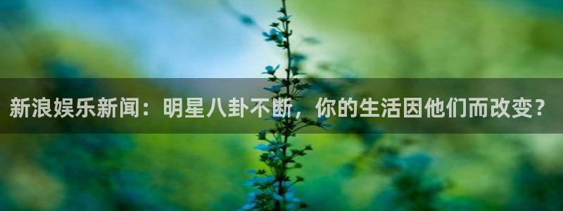 赢彩网体育热门赛事有哪些：新浪娱乐新闻：明星八卦不断，你的生活因他们而改变？