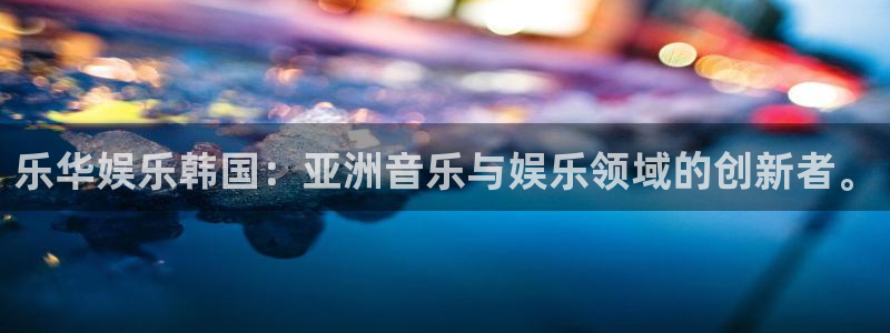 赢彩网体育娱乐注册链接：乐华娱乐韩国：亚洲音乐与娱乐领域的创新者。