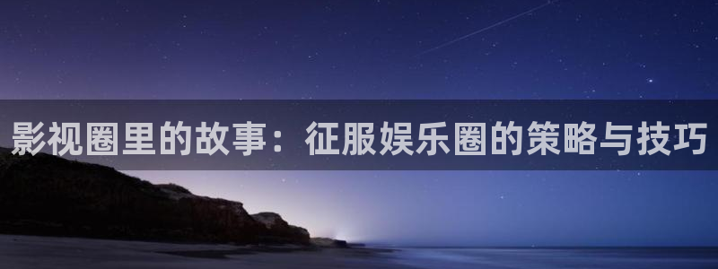 赢彩网体育免费注册入口：影视圈里的故事：征服娱乐圈的策略与技巧