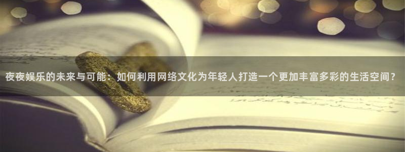 赢彩网体育娱乐注册链接：夜夜娱乐的未来与可能：如何利用网络文化为年轻人打造一个更