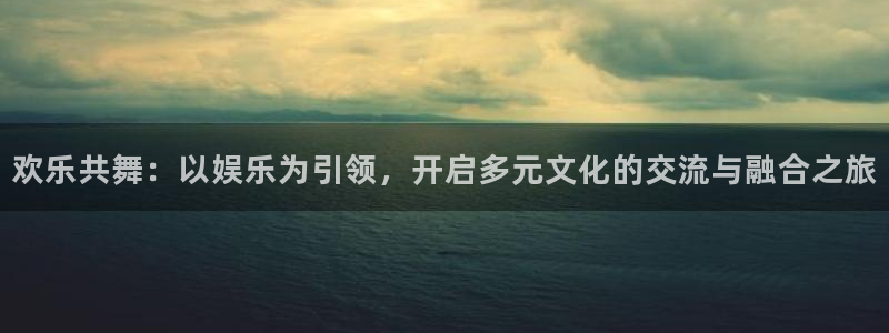 赢彩网2代理注册：欢乐共舞：以娱乐为引领，开启多元文化的交流与融合之旅