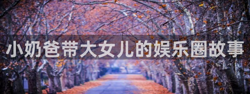 赢彩网体育官网注册：小奶爸带大女儿的娱乐圈故事