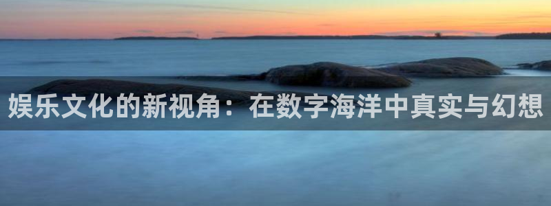 赢彩网4注册：娱乐文化的新视角：在数字海洋中真实与幻想